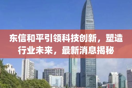 东信和平引领科技创新，塑造行业未来，最新消息揭秘