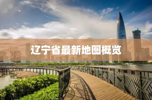 辽宁省最新地图概览