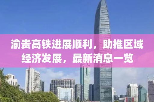 渝贵高铁进展顺利，助推区域经济发展，最新消息一览