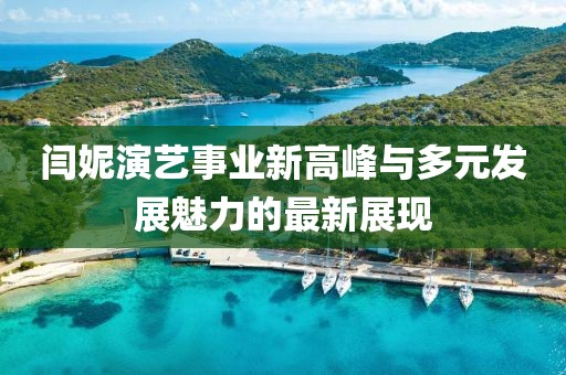 闫妮演艺事业新高峰与多元发展魅力的最新展现
