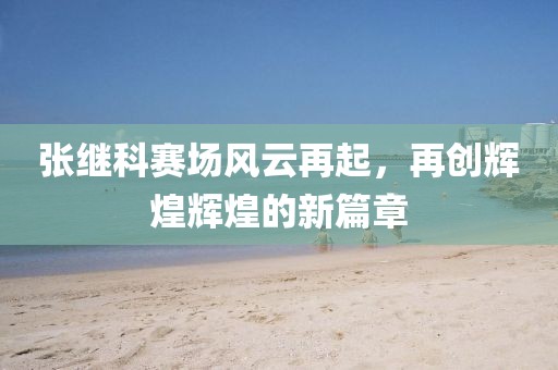 张继科赛场风云再起，再创辉煌辉煌的新篇章