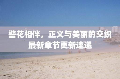 警花相伴，正义与美丽的交织最新章节更新速递